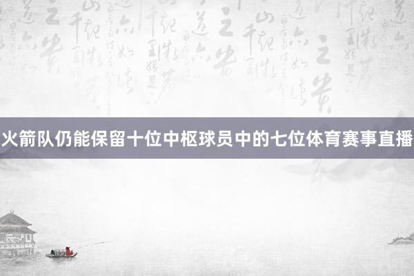 火箭队仍能保留十位中枢球员中的七位体育赛事直播