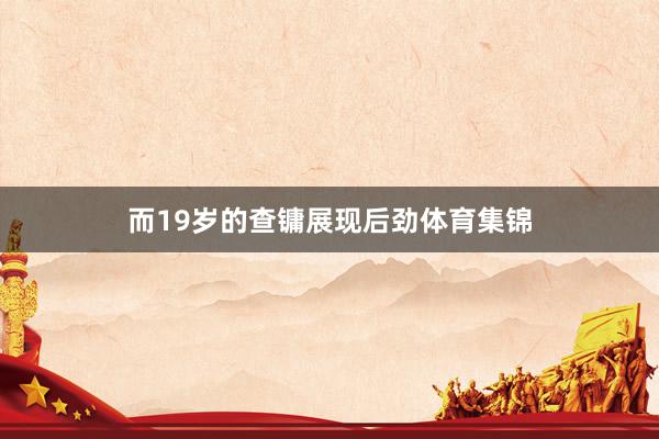 而19岁的查镛展现后劲体育集锦