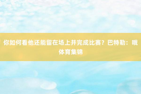 你如何看他还能留在场上并完成比赛？巴特勒：哦体育集锦