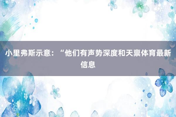 小里弗斯示意：“他们有声势深度和天禀体育最新信息