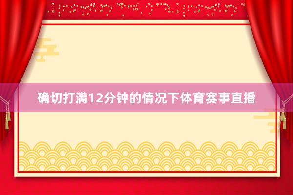 确切打满12分钟的情况下体育赛事直播