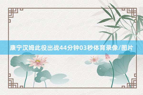 康宁汉姆此役出战44分钟03秒体育录像/图片