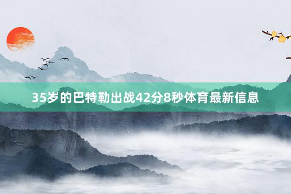 35岁的巴特勒出战42分8秒体育最新信息