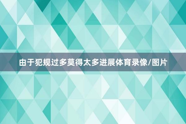 由于犯规过多莫得太多进展体育录像/图片