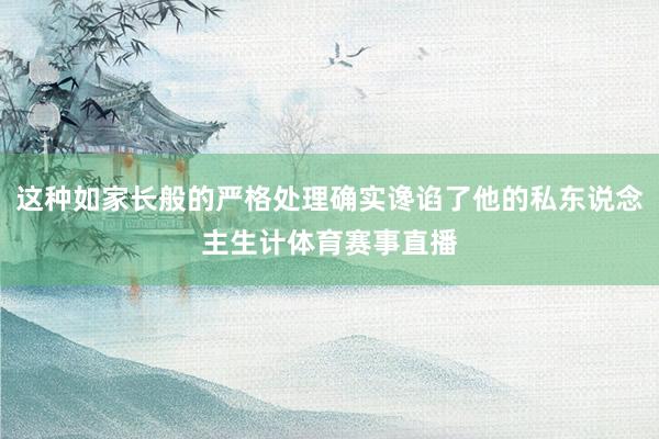这种如家长般的严格处理确实谗谄了他的私东说念主生计体育赛事直播