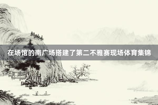 在场馆的南广场搭建了第二不雅赛现场体育集锦