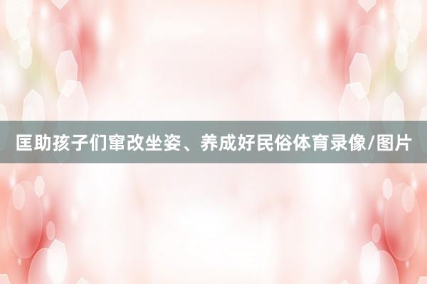 匡助孩子们窜改坐姿、养成好民俗体育录像/图片