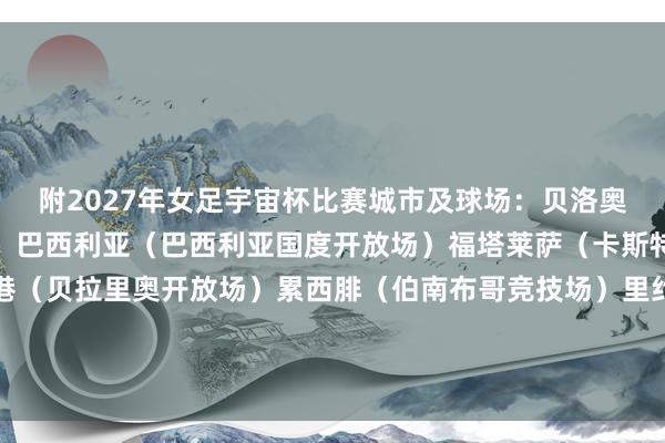 附2027年女足宇宙杯比赛城市及球场：贝洛奥里藏特（米内罗开放场）巴西利亚（巴西利亚国度开放场）福塔莱萨（卡斯特劳竞技场）阿雷格里港（贝拉里奥开放场）累西腓（伯南布哥竞技场）里约热内卢（马拉卡纳开放场）萨尔瓦多（新水源竞技场）圣保罗（科林蒂安竞技场）    体育最新信息