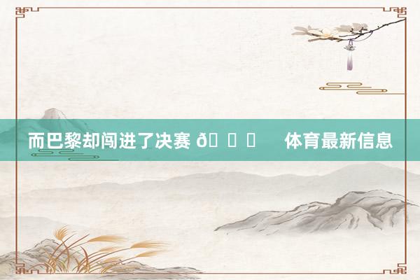 而巴黎却闯进了决赛 🙃    体育最新信息