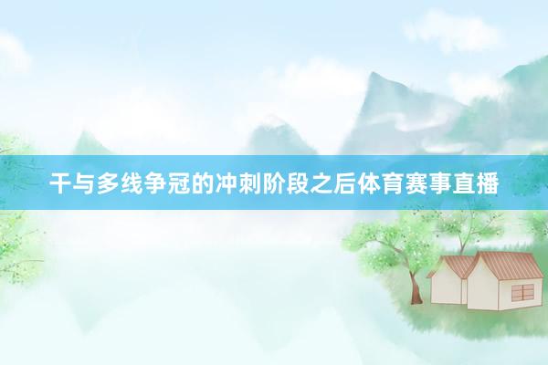 干与多线争冠的冲刺阶段之后体育赛事直播