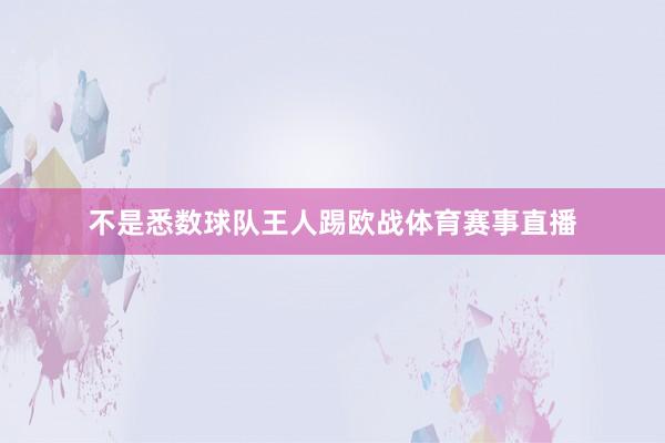 不是悉数球队王人踢欧战体育赛事直播