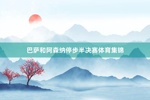 巴萨和阿森纳停步半决赛体育集锦