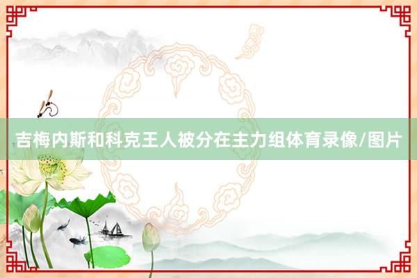 吉梅内斯和科克王人被分在主力组体育录像/图片