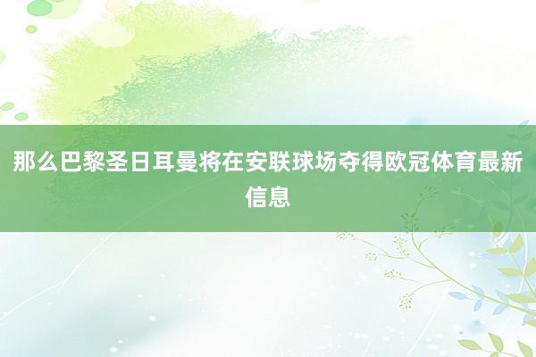 那么巴黎圣日耳曼将在安联球场夺得欧冠体育最新信息