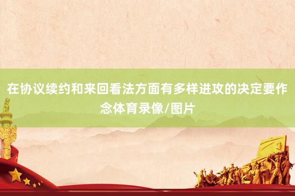 在协议续约和来回看法方面有多样进攻的决定要作念体育录像/图片