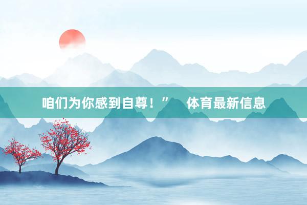 咱们为你感到自尊！”    体育最新信息