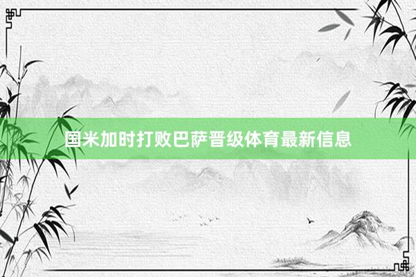 国米加时打败巴萨晋级体育最新信息
