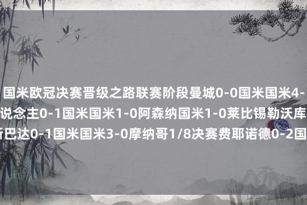 国米欧冠决赛晋级之路联赛阶段曼城0-0国米国米4-0贝尔格莱德红星年青东说念主0-1国米国米1-0阿森纳国米1-0莱比锡勒沃库森1-0国米布拉格斯巴达0-1国米国米3-0摩纳哥1/8决赛费耶诺德0-2国米国米2-1费耶诺德1/4决赛拜仁1-2国米国米2-2拜仁半决赛巴萨3-3国米国米4-3巴萨    体育赛事直播