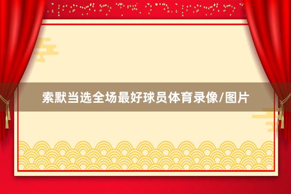 索默当选全场最好球员体育录像/图片