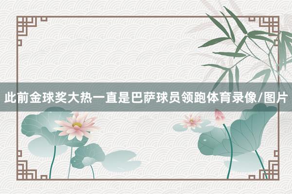 此前金球奖大热一直是巴萨球员领跑体育录像/图片
