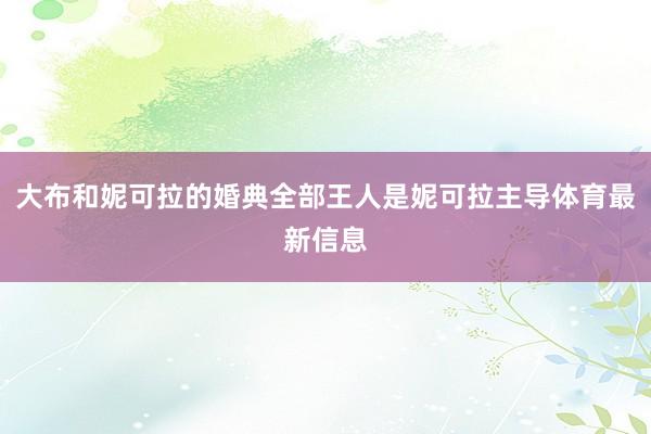 大布和妮可拉的婚典全部王人是妮可拉主导体育最新信息