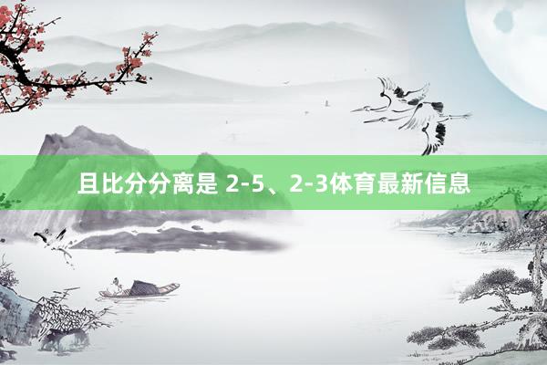 且比分分离是 2-5、2-3体育最新信息