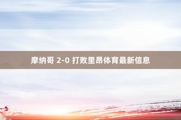 摩纳哥 2-0 打败里昂体育最新信息