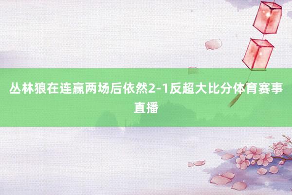 丛林狼在连赢两场后依然2-1反超大比分体育赛事直播