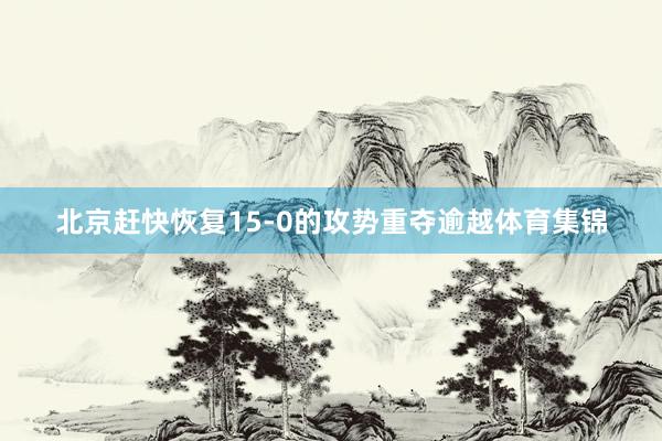 北京赶快恢复15-0的攻势重夺逾越体育集锦