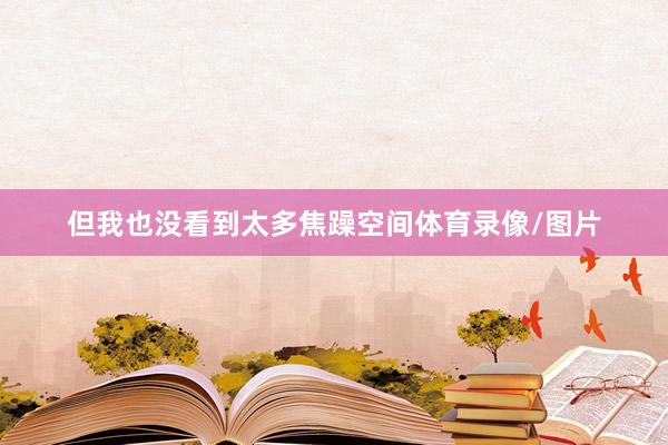 但我也没看到太多焦躁空间体育录像/图片