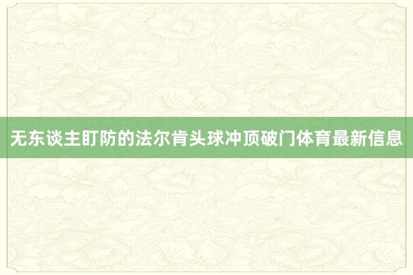 无东谈主盯防的法尔肯头球冲顶破门体育最新信息