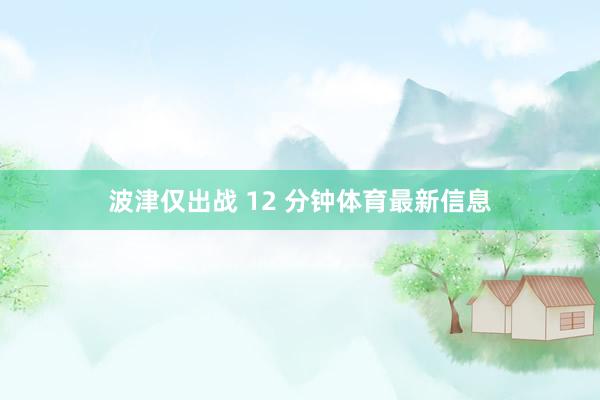 波津仅出战 12 分钟体育最新信息