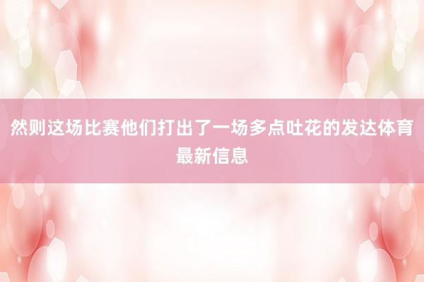 然则这场比赛他们打出了一场多点吐花的发达体育最新信息