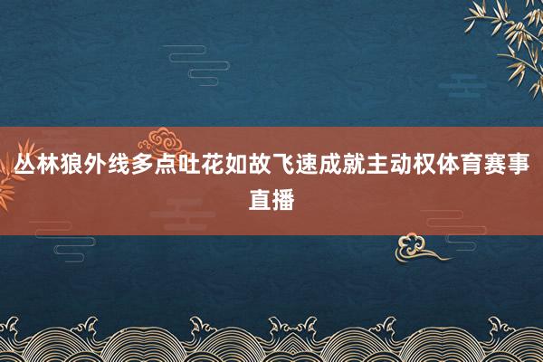 丛林狼外线多点吐花如故飞速成就主动权体育赛事直播