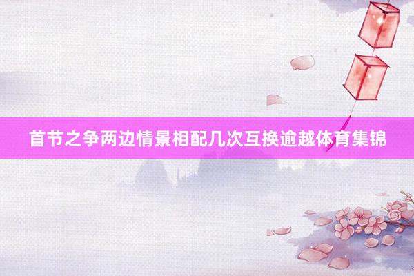 首节之争两边情景相配几次互换逾越体育集锦