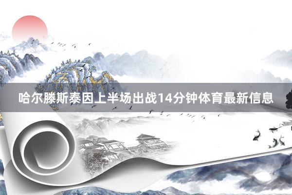 哈尔滕斯泰因上半场出战14分钟体育最新信息