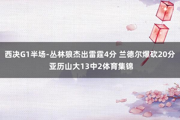 西决G1半场-丛林狼杰出雷霆4分 兰德尔爆砍20分 亚历山大13中2体育集锦