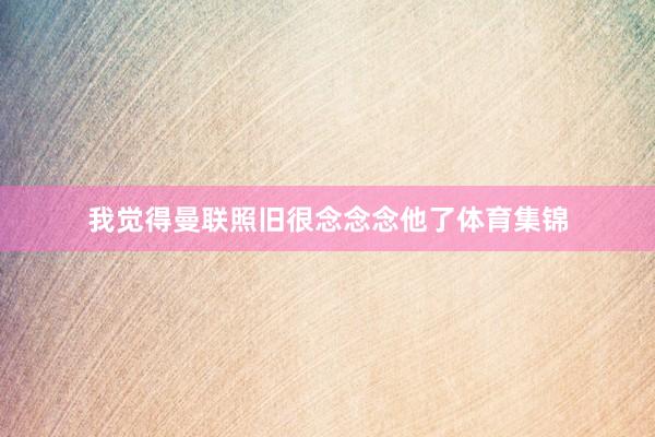 我觉得曼联照旧很念念念他了体育集锦