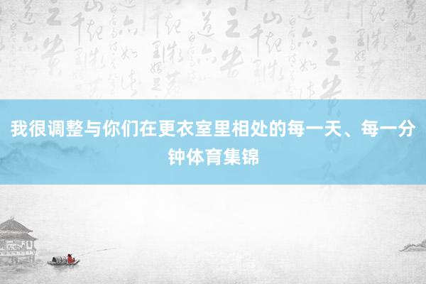 我很调整与你们在更衣室里相处的每一天、每一分钟体育集锦
