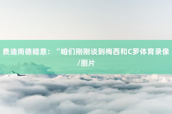 费迪南德暗意：“咱们刚刚谈到梅西和C罗体育录像/图片