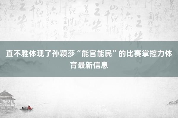 直不雅体现了孙颖莎“能官能民”的比赛掌控力体育最新信息
