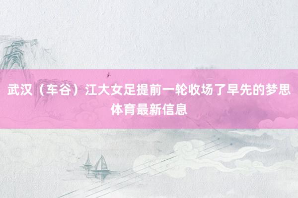 武汉（车谷）江大女足提前一轮收场了早先的梦思体育最新信息