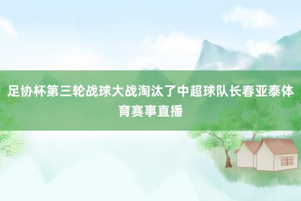 足协杯第三轮战球大战淘汰了中超球队长春亚泰体育赛事直播