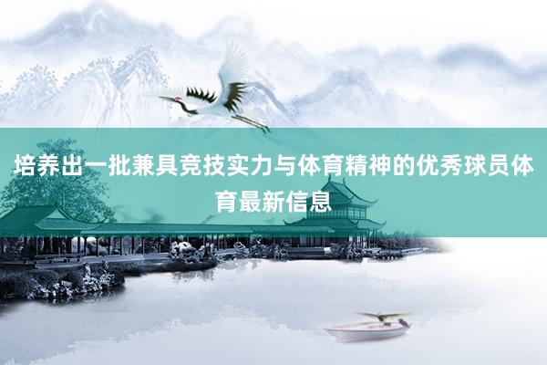 培养出一批兼具竞技实力与体育精神的优秀球员体育最新信息