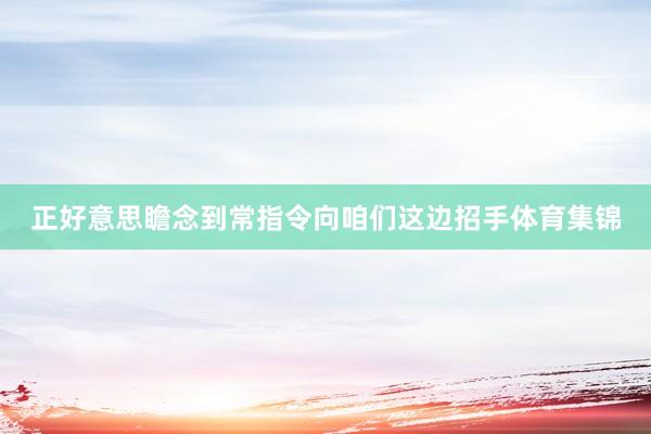 正好意思瞻念到常指令向咱们这边招手体育集锦