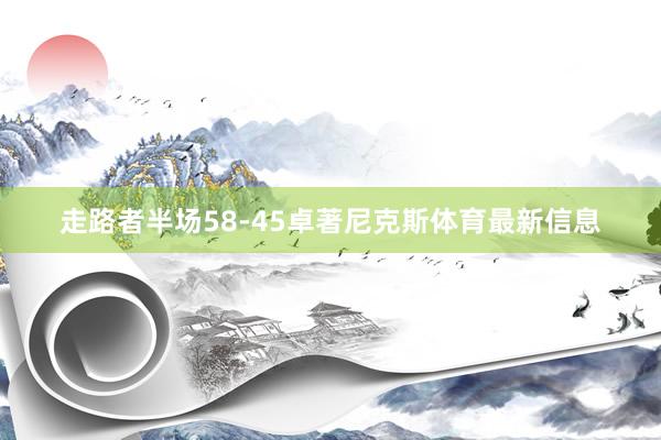 走路者半场58-45卓著尼克斯体育最新信息