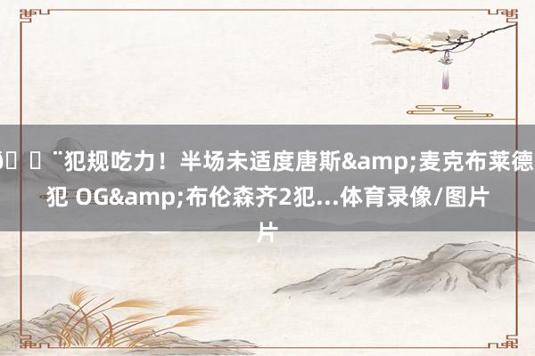 😨犯规吃力！半场未适度唐斯&麦克布莱德3犯 OG&布伦森齐2犯...体育录像/图片