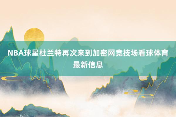 NBA球星杜兰特再次来到加密网竞技场看球体育最新信息