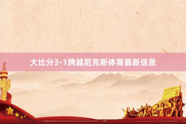 大比分3-1跨越尼克斯体育最新信息