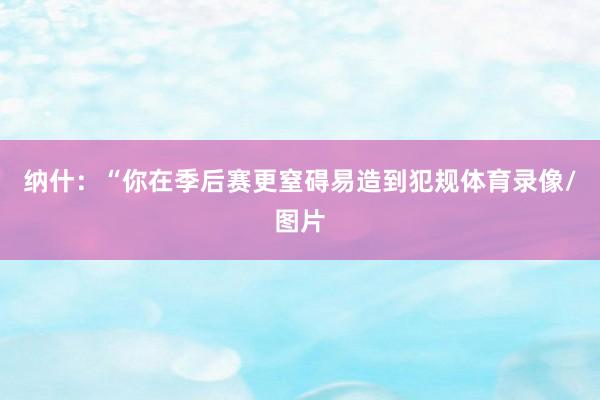 纳什：“你在季后赛更窒碍易造到犯规体育录像/图片